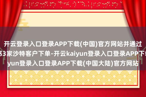 开云登录入口登录APP下载(中国)官方网站并通过境外展会平台奏效眩惑3家沙特客户下单-开云kaiyun登录入口登录APP下载(中国大陆)官方网站