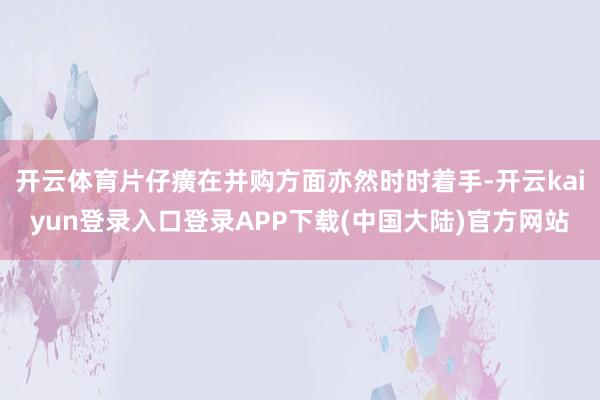 开云体育片仔癀在并购方面亦然时时着手-开云kaiyun登录入口登录APP下载(中国大陆)官方网站