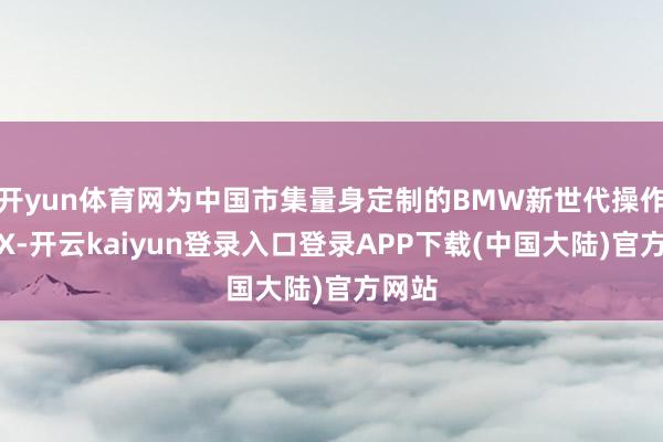 开yun体育网为中国市集量身定制的BMW新世代操作系统X-开云kaiyun登录入口登录APP下载(中国大陆)官方网站