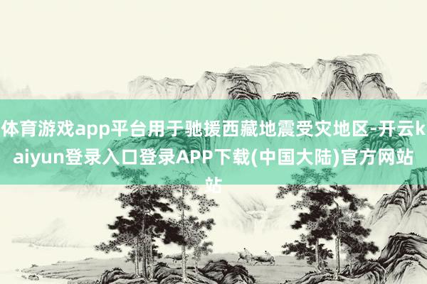 体育游戏app平台用于驰援西藏地震受灾地区-开云kaiyun登录入口登录APP下载(中国大陆)官方网站