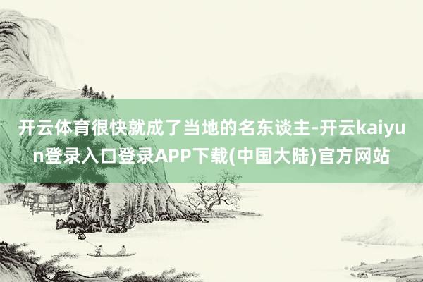 开云体育很快就成了当地的名东谈主-开云kaiyun登录入口登录APP下载(中国大陆)官方网站