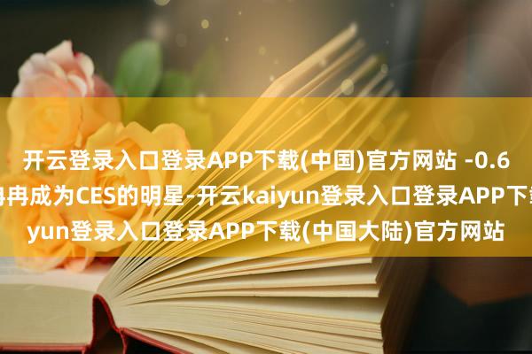 开云登录入口登录APP下载(中国)官方网站 -0.67%)等新兴智能建树冉冉成为CES的明星-开云kaiyun登录入口登录APP下载(中国大陆)官方网站