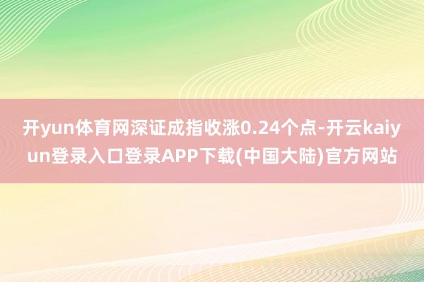 开yun体育网深证成指收涨0.24个点-开云kaiyun登录入口登录APP下载(中国大陆)官方网站