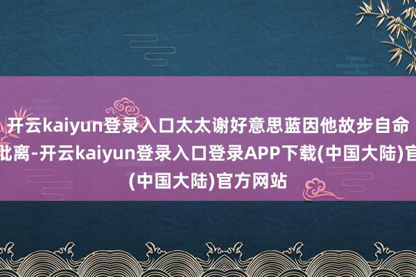 开云kaiyun登录入口太太谢好意思蓝因他故步自命而与之仳离-开云kaiyun登录入口登录APP下载(中国大陆)官方网站