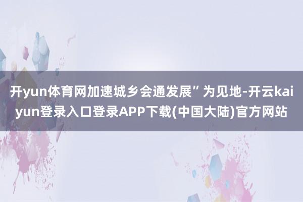 开yun体育网加速城乡会通发展”为见地-开云kaiyun登录入口登录APP下载(中国大陆)官方网站