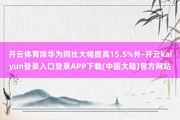 开云体育除华为同比大幅提高15.5%外-开云kaiyun登录入口登录APP下载(中国大陆)官方网站