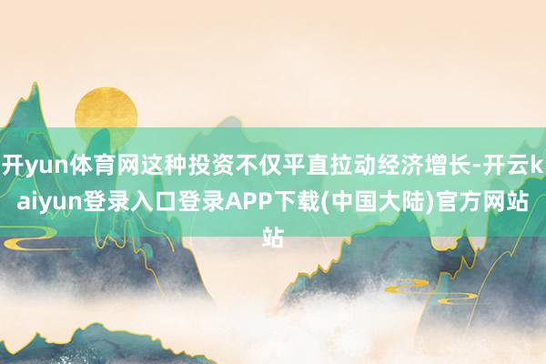 开yun体育网这种投资不仅平直拉动经济增长-开云kaiyun登录入口登录APP下载(中国大陆)官方网站