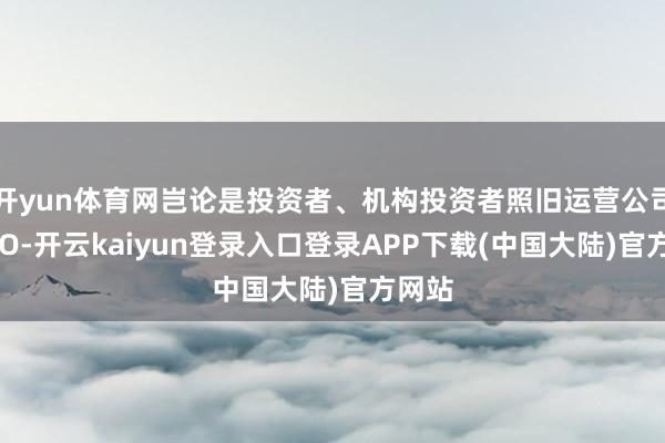 开yun体育网岂论是投资者、机构投资者照旧运营公司的CEO-开云kaiyun登录入口登录APP下载(中国大陆)官方网站