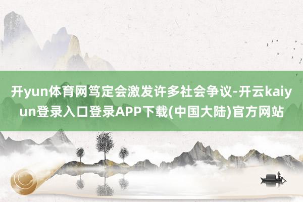 开yun体育网笃定会激发许多社会争议-开云kaiyun登录入口登录APP下载(中国大陆)官方网站