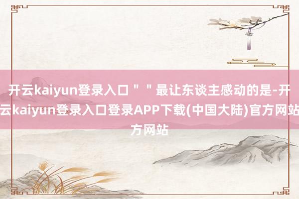 开云kaiyun登录入口＂＂最让东谈主感动的是-开云kaiyun登录入口登录APP下载(中国大陆)官方网站