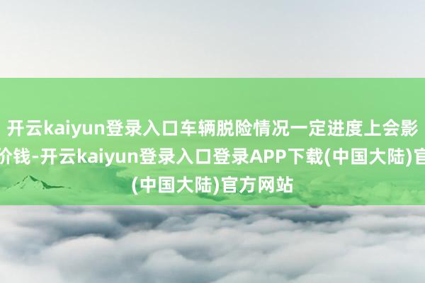 开云kaiyun登录入口车辆脱险情况一定进度上会影响保费价钱-开云kaiyun登录入口登录APP下载(中国大陆)官方网站