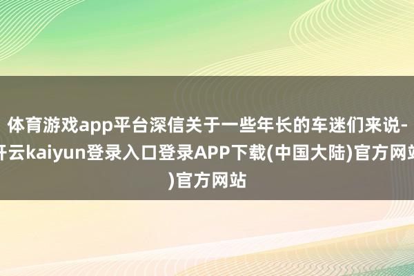 体育游戏app平台深信关于一些年长的车迷们来说-开云kaiyun登录入口登录APP下载(中国大陆)官方网站