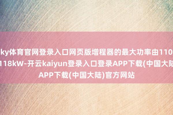 ky体育官网登录入口网页版增程器的最大功率由110kW升迁至118kW-开云kaiyun登录入口登录APP下载(中国大陆)官方网站