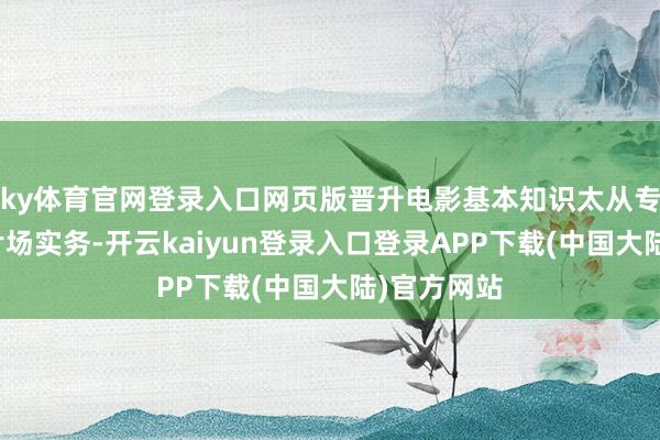 ky体育官网登录入口网页版晋升电影基本知识太从专科表面到片场实务-开云kaiyun登录入口登录APP下载(中国大陆)官方网站