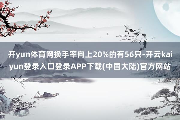 开yun体育网换手率向上20%的有56只-开云kaiyun登录入口登录APP下载(中国大陆)官方网站