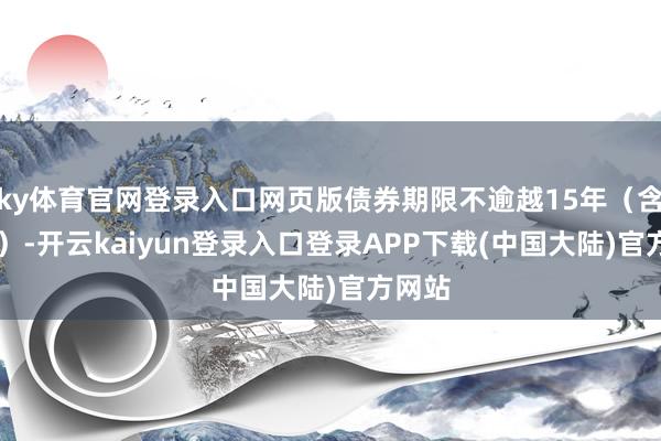 ky体育官网登录入口网页版债券期限不逾越15年（含15年）-开云kaiyun登录入口登录APP下载(中国大陆)官方网站