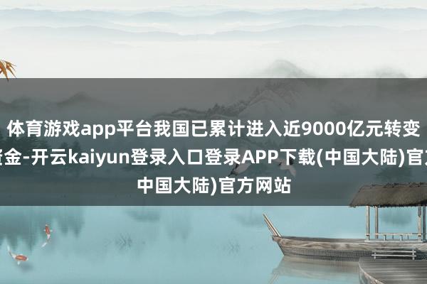 体育游戏app平台我国已累计进入近9000亿元转变支付资金-开云kaiyun登录入口登录APP下载(中国大陆)官方网站